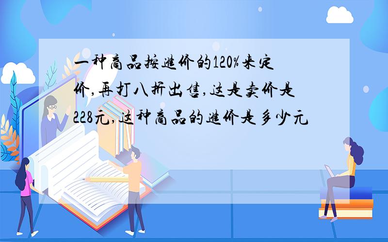 一种商品按进价的120%来定价,再打八折出售,这是卖价是228元,这种商品的进价是多少元