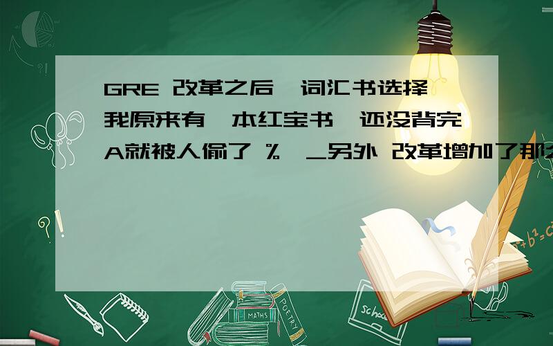 GRE 改革之后,词汇书选择我原来有一本红宝书,还没背完A就被人偷了 %>_另外 改革增加了那么多句子填空，可是我看有人说陈圣元的那本句子填空无法满足GRE句子填空的难度需求。那有别的书