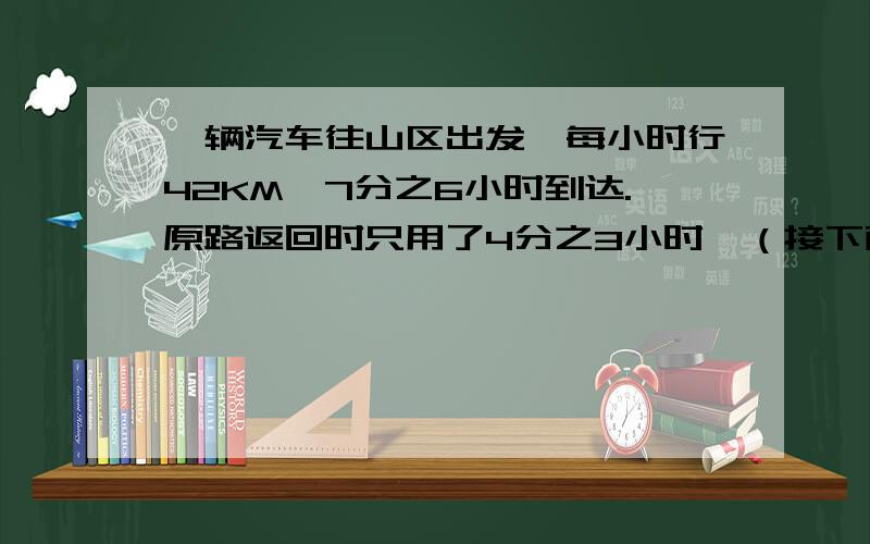 一辆汽车往山区出发,每小时行42KM,7分之6小时到达.原路返回时只用了4分之3小时,（接下面）（接上面）返回是平均每小时行多少千米?