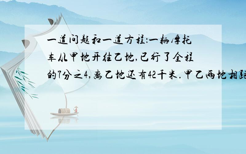 一道问题和一道方程：一辆摩托车从甲地开往乙地,已行了全程的7分之4,离乙地还有42千米.甲乙两地相距多少方程：x-0.28x=12.96