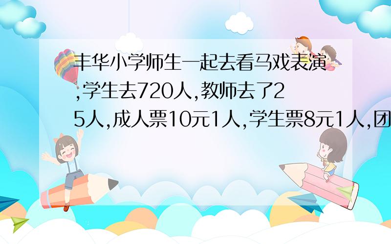 丰华小学师生一起去看马戏表演,学生去720人,教师去了25人,成人票10元1人,学生票8元1人,团体票(50人以上含50人)6元1人,怎么样购票更省钱