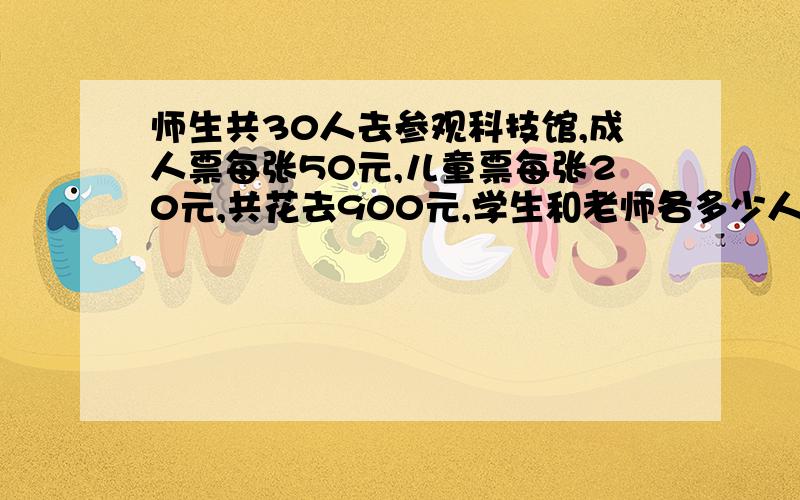 师生共30人去参观科技馆,成人票每张50元,儿童票每张20元,共花去900元,学生和老师各多少人?想：假设30人全是成人,共要（）元,比900元多（）元,每张成人比每张儿童多（）元多的（）元钱就是