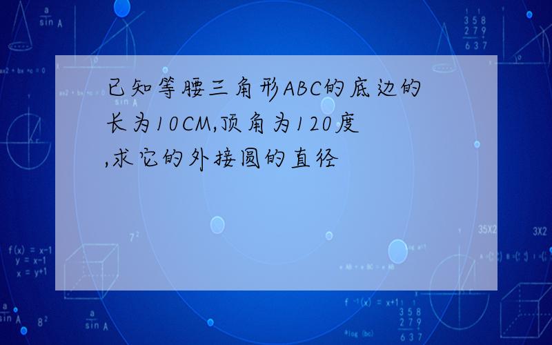 已知等腰三角形ABC的底边的长为10CM,顶角为120度,求它的外接圆的直径