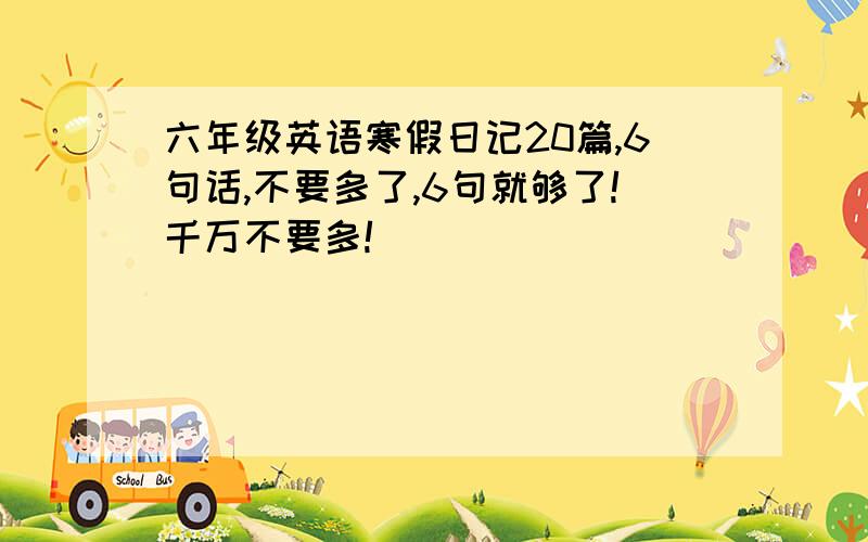 六年级英语寒假日记20篇,6句话,不要多了,6句就够了!千万不要多!