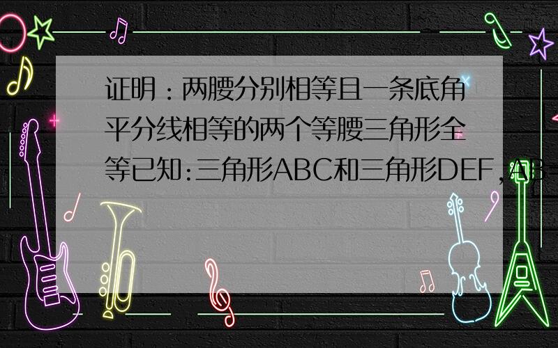 证明：两腰分别相等且一条底角平分线相等的两个等腰三角形全等已知:三角形ABC和三角形DEF,AB=AC=DE=DF,BM、EN分别是角平分线,且BM=EN.求证：三角形ABC和三角形DEF全等