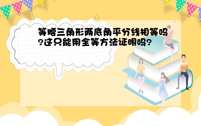 等腰三角形两底角平分线相等吗?这只能用全等方法证明吗?