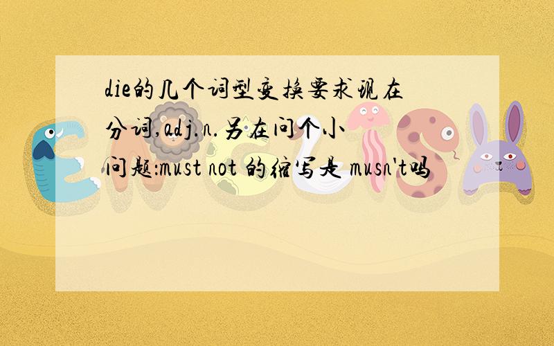 die的几个词型变换要求现在分词,adj.n.另在问个小问题：must not 的缩写是 musn't吗