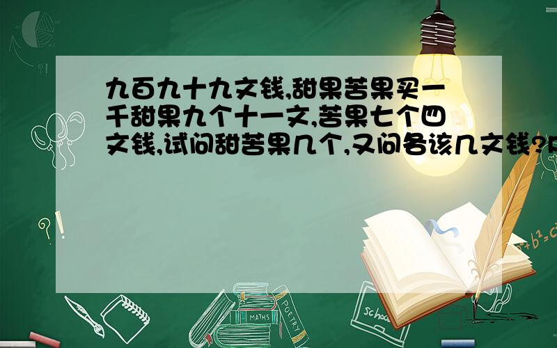 九百九十九文钱,甜果苦果买一千甜果九个十一文,苦果七个四文钱,试问甜苦果几个,又问各该几文钱?PS：英爱是用：二元一次方程做,