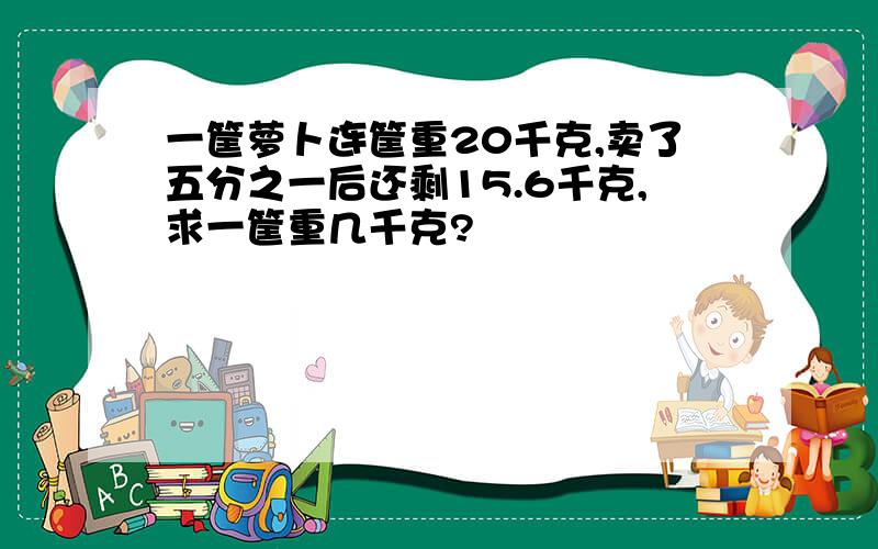 一筐萝卜连筐重20千克,卖了五分之一后还剩15.6千克,求一筐重几千克?