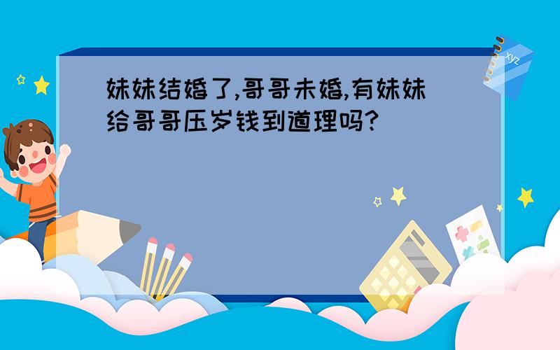 妹妹结婚了,哥哥未婚,有妹妹给哥哥压岁钱到道理吗?