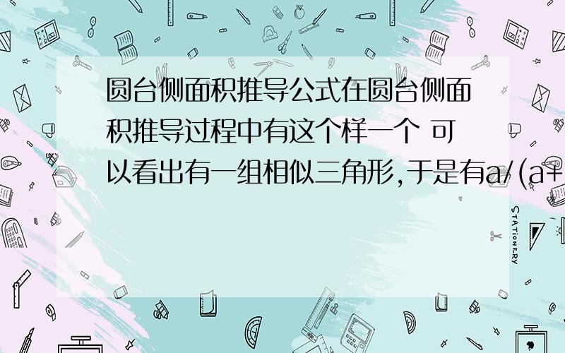 圆台侧面积推导公式在圆台侧面积推导过程中有这个样一个 可以看出有一组相似三角形,于是有a/(a+l)=r'/r,解出a=lr'/(r-r') 其中a=lr'/r-r' 这一步是根据什么求的