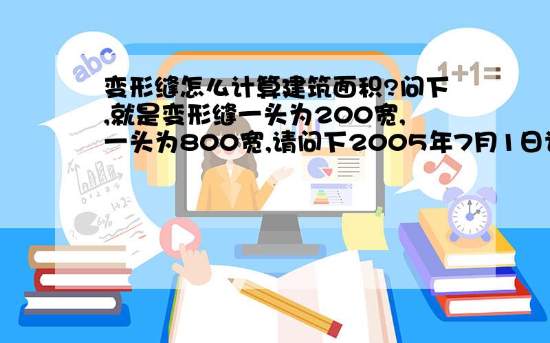 变形缝怎么计算建筑面积?问下,就是变形缝一头为200宽,一头为800宽,请问下2005年7月1日计算规则计算建筑面积不...