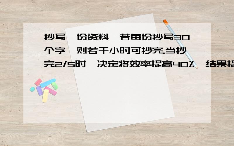 抄写一份资料,若每份抄写30个字,则若干小时可抄完.当抄完2/5时,决定将效率提高40%,结果提前半小时抄