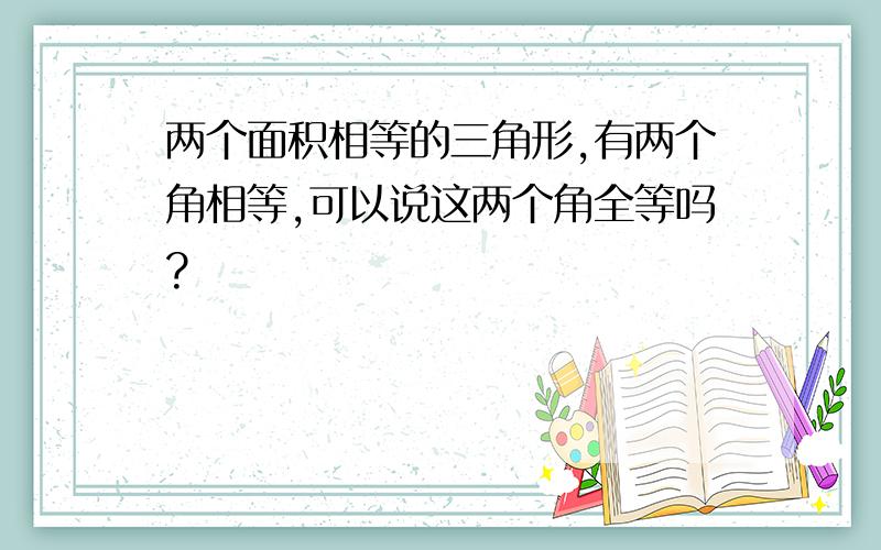 两个面积相等的三角形,有两个角相等,可以说这两个角全等吗?