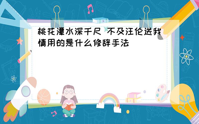 桃花潭水深千尺 不及汪伦送我情用的是什么修辞手法