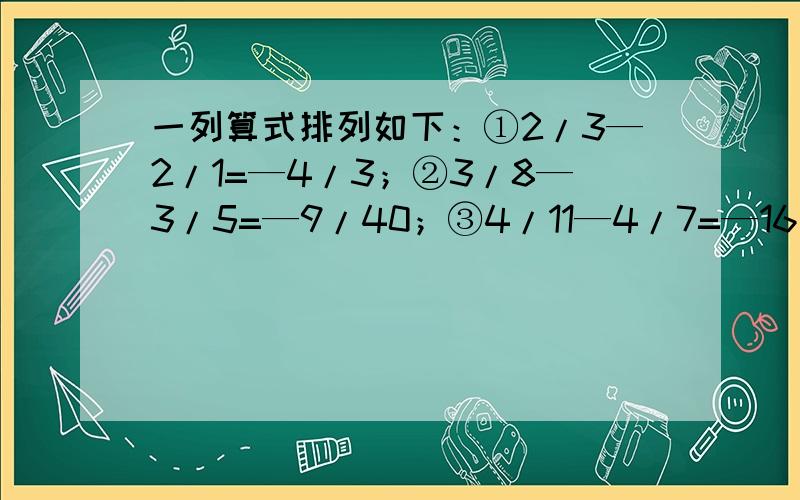 一列算式排列如下：①2/3—2/1=—4/3；②3/8—3/5=—9/40；③4/11—4/7=—16/77；④5/14—5/9=—25/126…写出这一列算式中的第6个算式为_________________.