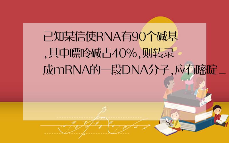 已知某信使RNA有90个碱基,其中嘌呤碱占40%,则转录成mRNA的一段DNA分子,应有嘧啶___个.A.28 B.42 C.56 D.90