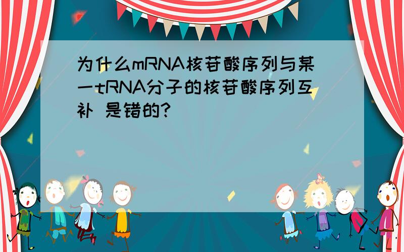 为什么mRNA核苷酸序列与某一tRNA分子的核苷酸序列互补 是错的?