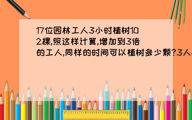 17位园林工人3小时植树102棵,照这样计算,增加到3倍的工人,同样的时间可以植树多少颗?3人4小时共打字1176个字,照这样计算,增加5人,同样的时间可打字多少字?怎么列式