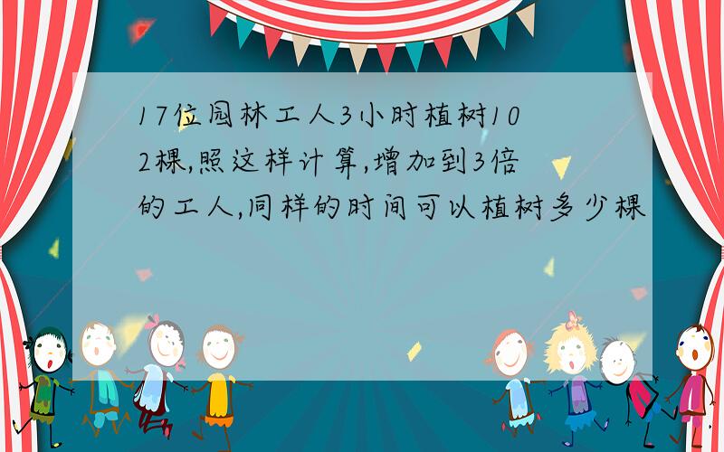 17位园林工人3小时植树102棵,照这样计算,增加到3倍的工人,同样的时间可以植树多少棵