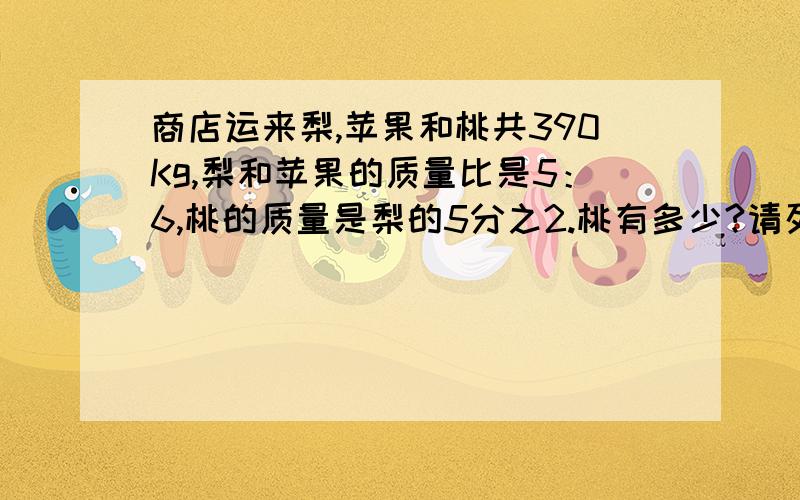 商店运来梨,苹果和桃共390Kg,梨和苹果的质量比是5：6,桃的质量是梨的5分之2.桃有多少?请列式