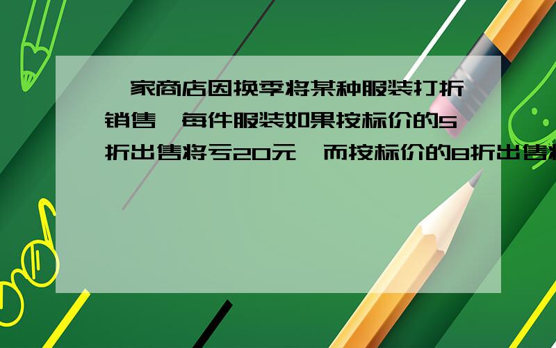 一家商店因换季将某种服装打折销售,每件服装如果按标价的5折出售将亏20元,而按标价的8折出售将赚40元,问：（1）每件服装的 标价是多少元?（2）每件服装的成本价是多少元?(3)为了保证不