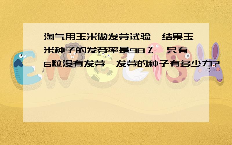 淘气用玉米做发芽试验,结果玉米种子的发芽率是98％,只有6粒没有发芽,发芽的种子有多少力?