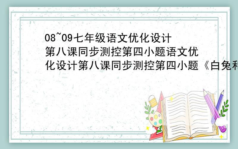 08~09七年级语文优化设计第八课同步测控第四小题语文优化设计第八课同步测控第四小题《白兔和月亮》的寓意是_____________《落难的王子》的寓意是___________第五小题:运用第一人称