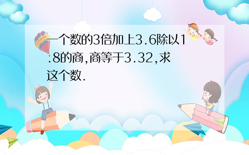 一个数的3倍加上3.6除以1.8的商,商等于3.32,求这个数.