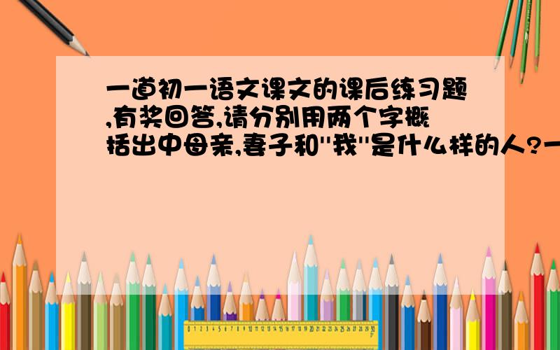 一道初一语文课文的课后练习题,有奖回答,请分别用两个字概括出中母亲,妻子和''我''是什么样的人?一定是莫怀戚的哦!