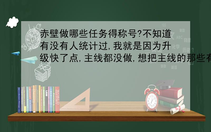 赤壁做哪些任务得称号?不知道有没有人统计过,我就是因为升级快了点,主线都没做,想把主线的那些有称号的做了,没称号的不做,而有些称号任务还要完成前提任务,哪位高手能帮帮我,最好从