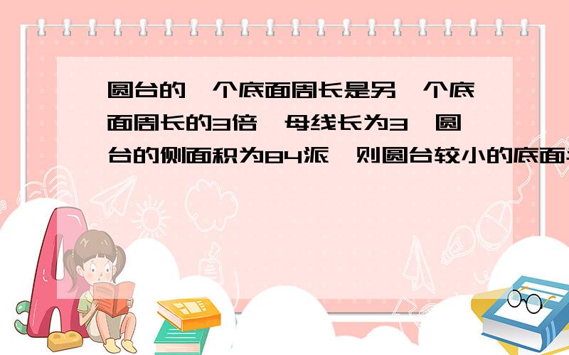 圆台的一个底面周长是另一个底面周长的3倍,母线长为3,圆台的侧面积为84派,则圆台较小的底面半径为