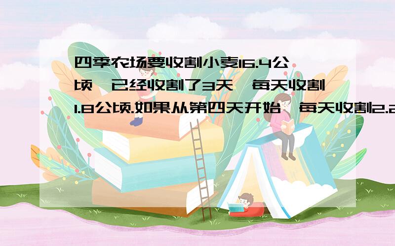 四季农场要收割小麦16.4公顷,已经收割了3天,每天收割1.8公顷.如果从第四天开始,每天收割2.2公顷,剩下的小麦还需要多少天收割完?