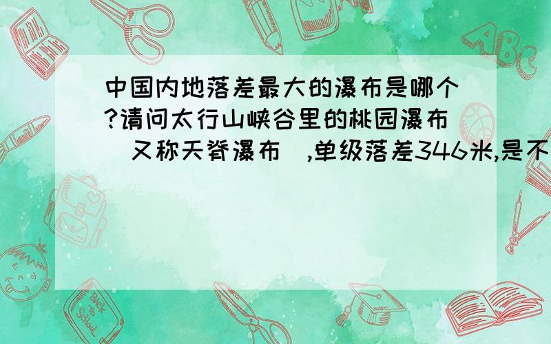 中国内地落差最大的瀑布是哪个?请问太行山峡谷里的桃园瀑布(又称天脊瀑布),单级落差346米,是不是中国内地最高的瀑布?滴水滩瀑布总高316米啊