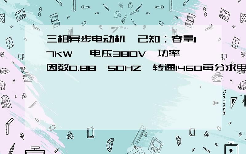 三相异步电动机,已知：容量17KW 、电压380V、功率因数0.88、50HZ、转速1460每分求电流,要求有公式越清楚越好