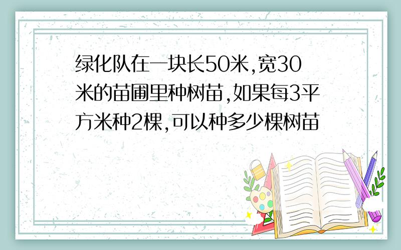 绿化队在一块长50米,宽30米的苗圃里种树苗,如果每3平方米种2棵,可以种多少棵树苗