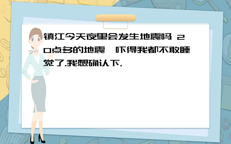 镇江今天夜里会发生地震吗 20点多的地震,吓得我都不敢睡觉了.我想确认下.