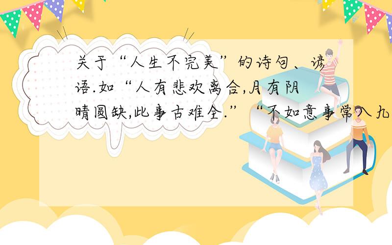 关于“人生不完美”的诗句、谚语.如“人有悲欢离合,月有阴晴圆缺,此事古难全.”“不如意事常八九,可与人言无二三.”,请再举两个