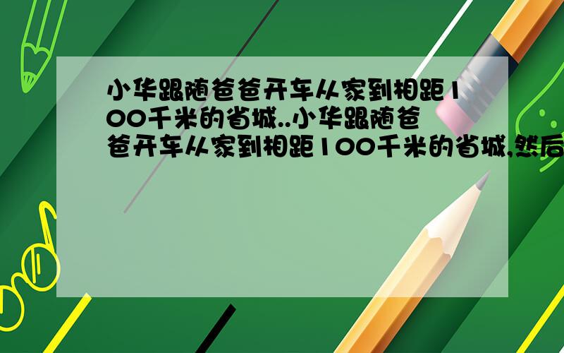 小华跟随爸爸开车从家到相距100千米的省城..小华跟随爸爸开车从家到相距100千米的省城,然后又从省城到农家乐旅游村.这辆车从家出发到省城及到旅游村的油表反映分别是60L.40L.15L.根据油表