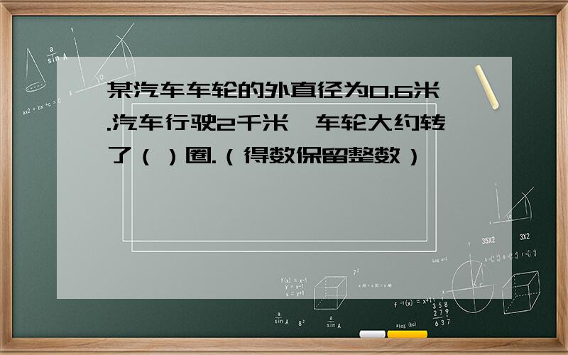 某汽车车轮的外直径为0.6米.汽车行驶2千米,车轮大约转了（）圈.（得数保留整数）