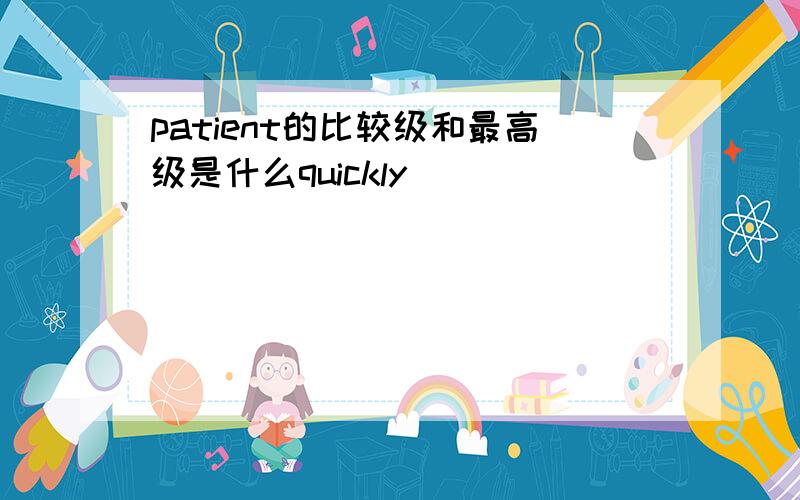 patient的比较级和最高级是什么quickly