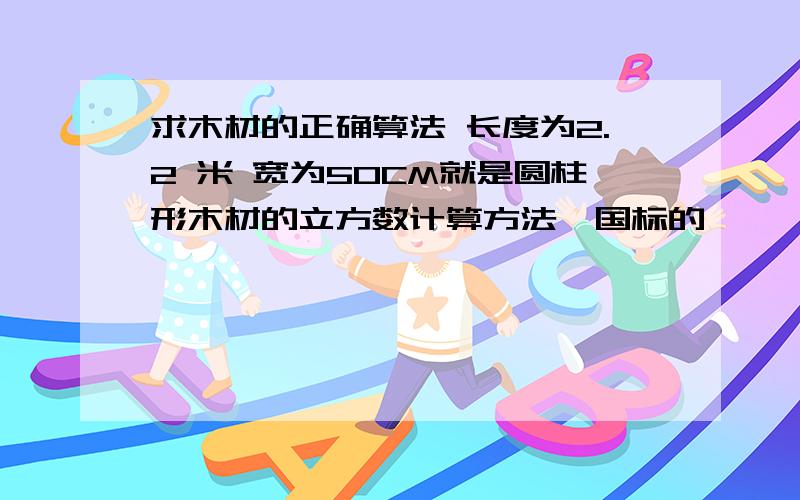 求木材的正确算法 长度为2.2 米 宽为50CM就是圆柱形木材的立方数计算方法,国标的