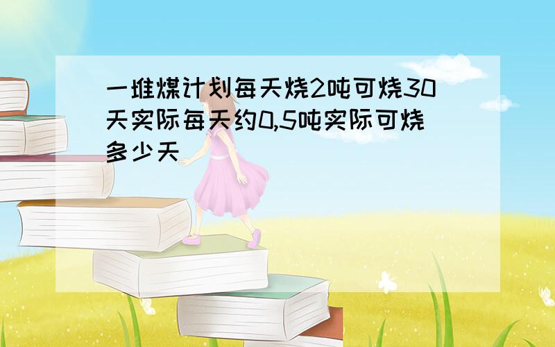 一堆煤计划每天烧2吨可烧30天实际每天约0,5吨实际可烧多少天