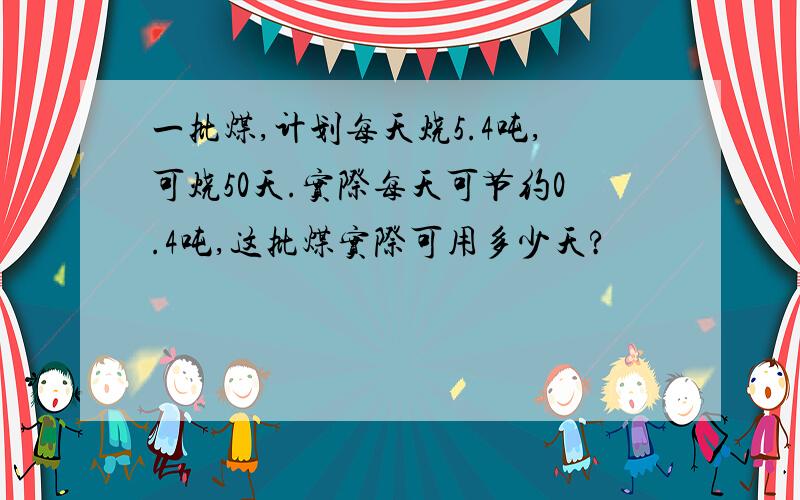 一批煤,计划每天烧5.4吨,可烧50天.实际每天可节约0.4吨,这批煤实际可用多少天?