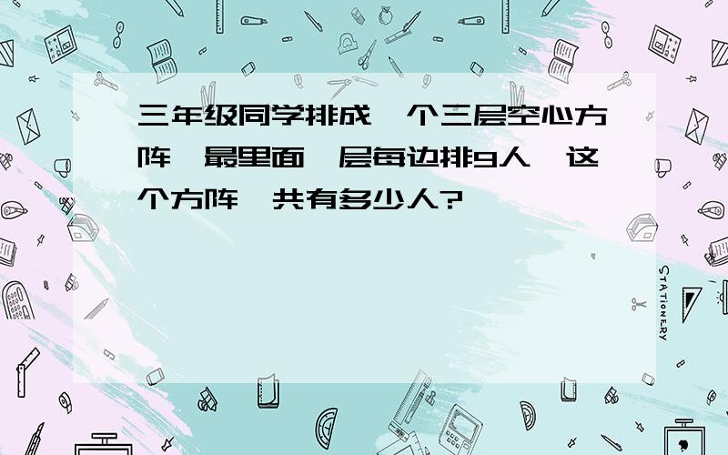 三年级同学排成一个三层空心方阵,最里面一层每边排9人,这个方阵一共有多少人?