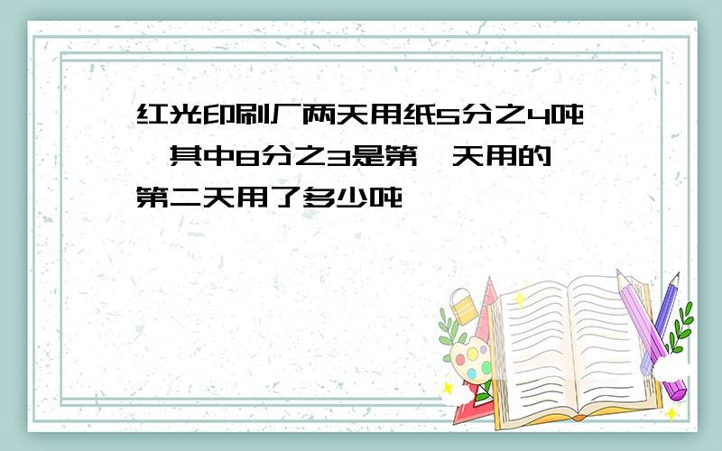 红光印刷厂两天用纸5分之4吨,其中8分之3是第一天用的,第二天用了多少吨