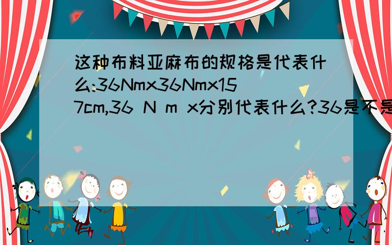 这种布料亚麻布的规格是代表什么:36Nmx36Nmx157cm,36 N m x分别代表什么?36是不是纱支大小,NMX是代表哪些成份混纺?157CM我理解是门幅这个应该没有错的.