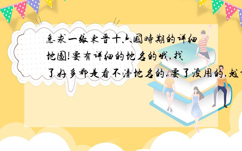 急求一张东晋十六国时期的详细地图!要有详细的地名的哦,找了好多都是看不清地名的,要了没用的,越详细越好.我明天出去考察三天,希望回来的时候能够得到一份满意的地图,辛苦各位了.第