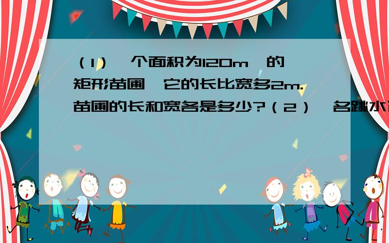 （1）一个面积为120m*的矩形苗圃,它的长比宽多2m.苗圃的长和宽各是多少?（2）一名跳水运动员进行10m跳台跳水训练,在正常情况下,运动员必须在距水面5m以前完成规定的翻腾动作,并且调整好