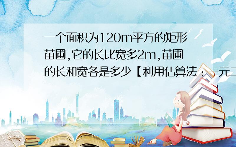 一个面积为120m平方的矩形苗圃,它的长比宽多2m,苗圃的长和宽各是多少【利用估算法：一元二次方程】RT2.有一条长为16m的绳子，你能否用它围出一个面积为15m平方的矩形？若能，则矩形的长